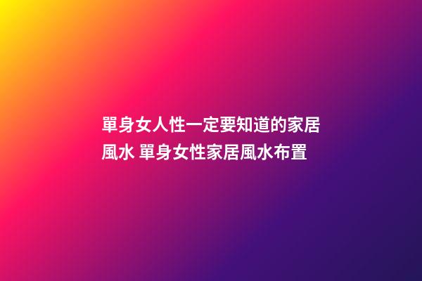 單身女人性一定要知道的家居風水 單身女性家居風水布置